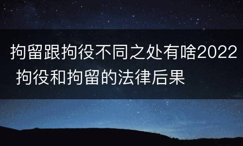 拘留跟拘役不同之处有啥2022 拘役和拘留的法律后果