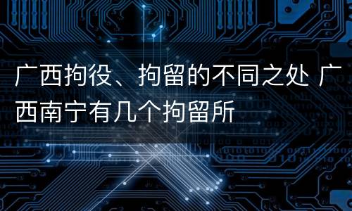 广西拘役、拘留的不同之处 广西南宁有几个拘留所