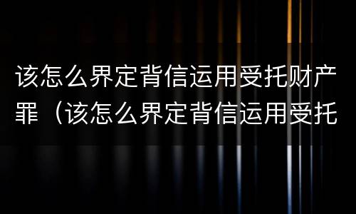 该怎么界定背信运用受托财产罪（该怎么界定背信运用受托财产罪）