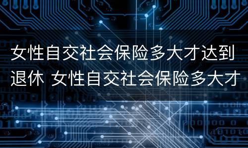 女性自交社会保险多大才达到退休 女性自交社会保险多大才达到退休年龄