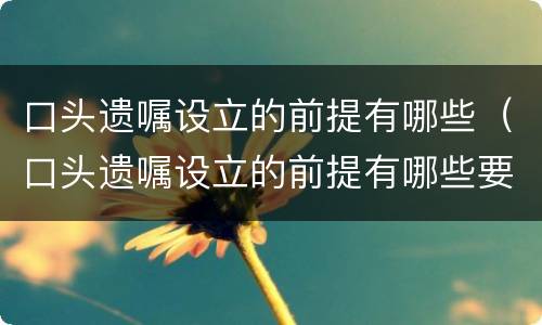 口头遗嘱设立的前提有哪些（口头遗嘱设立的前提有哪些要求）
