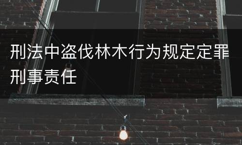 刑法中盗伐林木行为规定定罪刑事责任