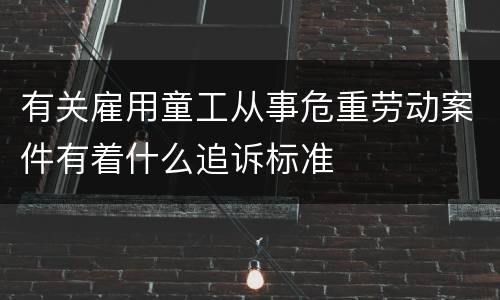 有关雇用童工从事危重劳动案件有着什么追诉标准