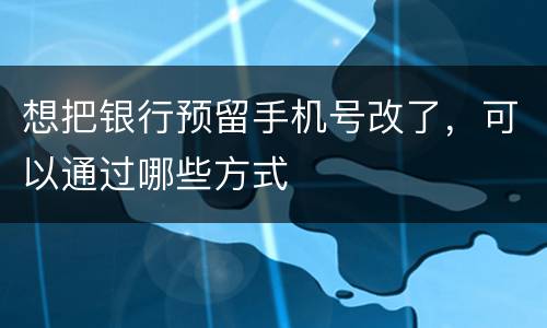 想把银行预留手机号改了，可以通过哪些方式