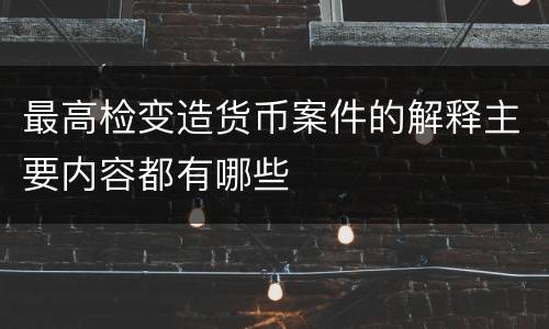 最高检变造货币案件的解释主要内容都有哪些