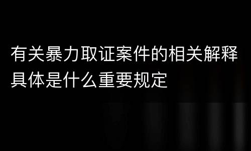 有关暴力取证案件的相关解释具体是什么重要规定