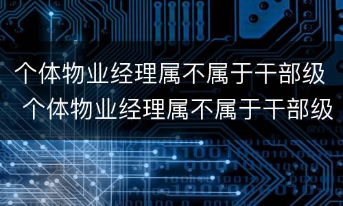 个体物业经理属不属于干部级 个体物业经理属不属于干部级别