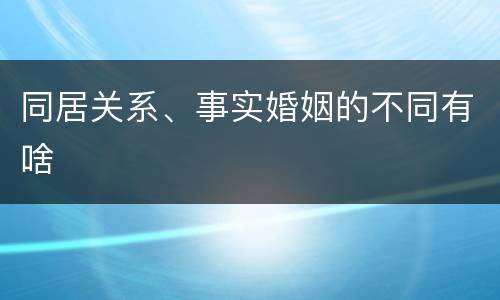 同居关系、事实婚姻的不同有啥