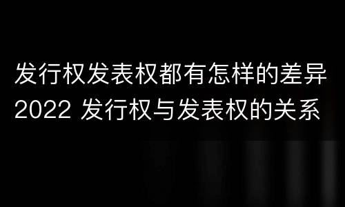 发行权发表权都有怎样的差异2022 发行权与发表权的关系