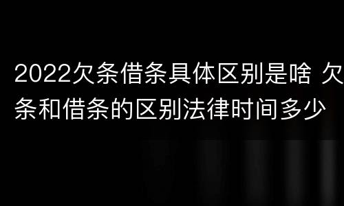 2022欠条借条具体区别是啥 欠条和借条的区别法律时间多少年