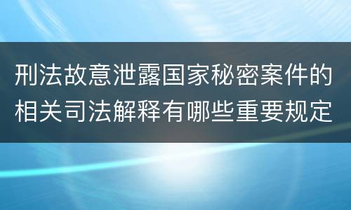 刑法故意泄露国家秘密案件的相关司法解释有哪些重要规定