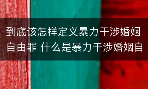 到底该怎样定义暴力干涉婚姻自由罪 什么是暴力干涉婚姻自由罪