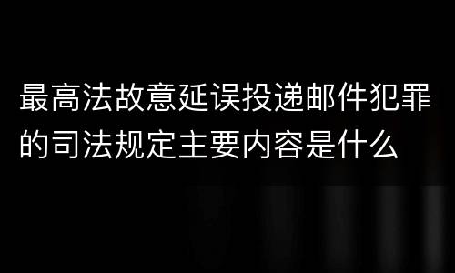 最高法故意延误投递邮件犯罪的司法规定主要内容是什么