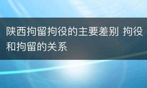 陕西拘留拘役的主要差别 拘役和拘留的关系