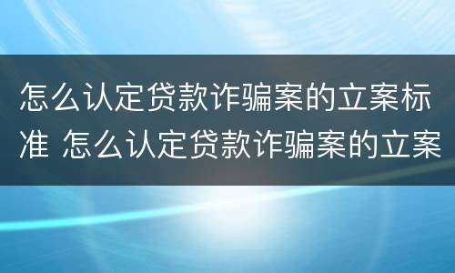 怎么认定贷款诈骗案的立案标准 怎么认定贷款诈骗案的立案标准是