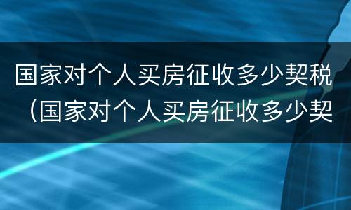 国家对个人买房征收多少契税（国家对个人买房征收多少契税呢）
