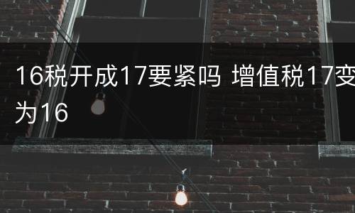16税开成17要紧吗 增值税17变为16
