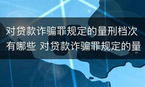 对贷款诈骗罪规定的量刑档次有哪些 对贷款诈骗罪规定的量刑档次有哪些要求