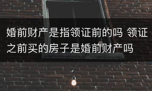 婚前财产是指领证前的吗 领证之前买的房子是婚前财产吗
