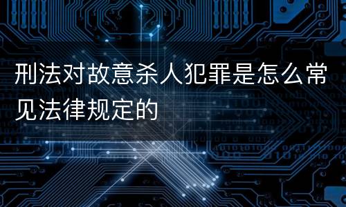 刑法对故意杀人犯罪是怎么常见法律规定的