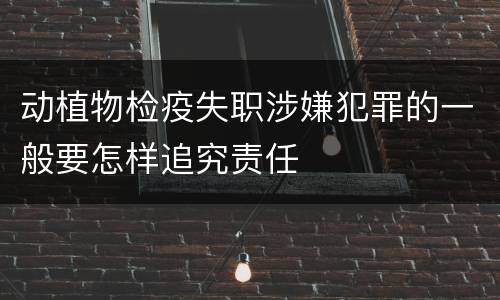动植物检疫失职涉嫌犯罪的一般要怎样追究责任