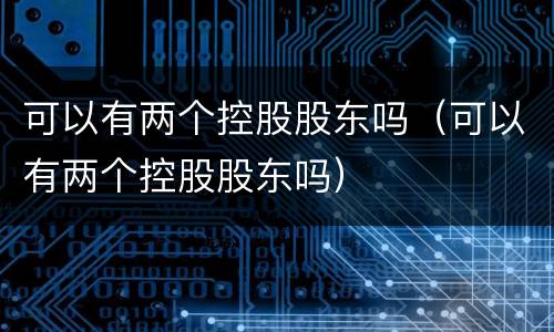可以有两个控股股东吗（可以有两个控股股东吗）