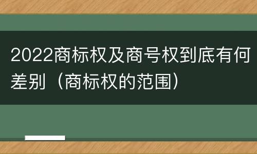 2022商标权及商号权到底有何差别（商标权的范围）