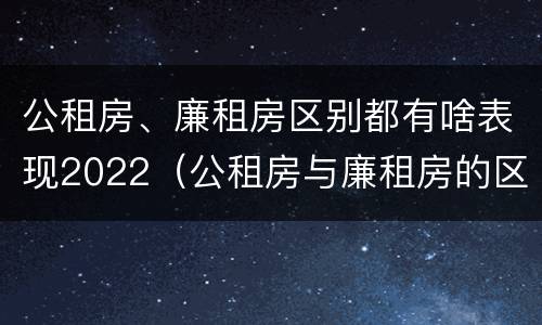 公租房、廉租房区别都有啥表现2022（公租房与廉租房的区别都在此,别再搞错了!）