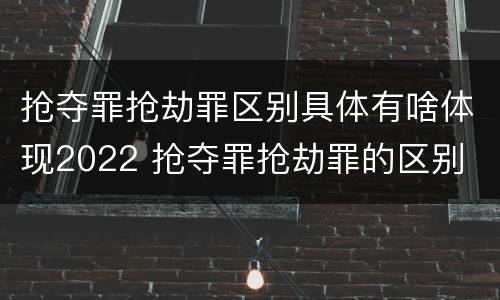 抢夺罪抢劫罪区别具体有啥体现2022 抢夺罪抢劫罪的区别
