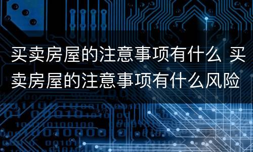 买卖房屋的注意事项有什么 买卖房屋的注意事项有什么风险