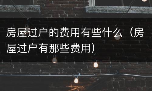 房屋过户的费用有些什么（房屋过户有那些费用）