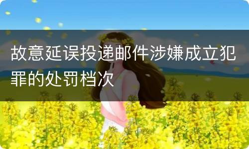 故意延误投递邮件涉嫌成立犯罪的处罚档次