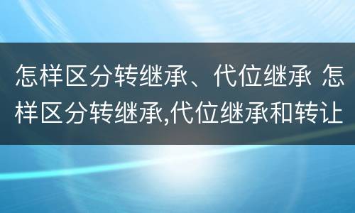 怎样区分转继承、代位继承 怎样区分转继承,代位继承和转让