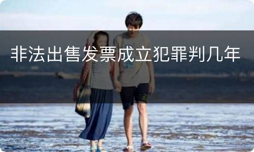 非法出售发票成立犯罪判几年
