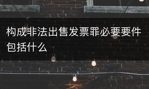 构成非法出售发票罪必要要件包括什么