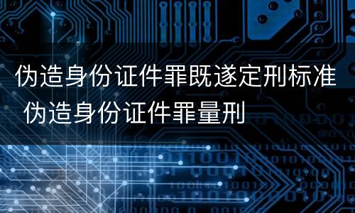 伪造身份证件罪既遂定刑标准 伪造身份证件罪量刑