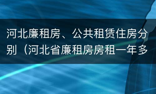 河北廉租房、公共租赁住房分别（河北省廉租房房租一年多少钱）