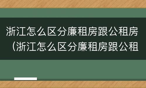 浙江怎么区分廉租房跟公租房（浙江怎么区分廉租房跟公租房呢）