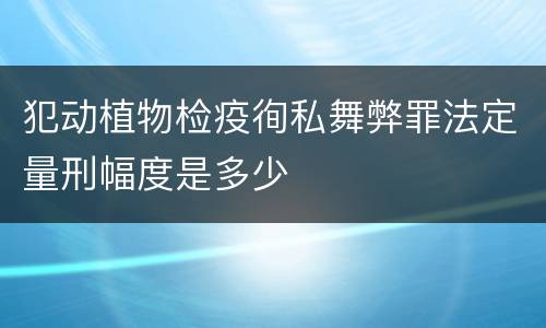 犯动植物检疫徇私舞弊罪法定量刑幅度是多少