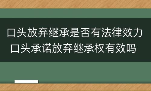 口头放弃继承是否有法律效力 口头承诺放弃继承权有效吗