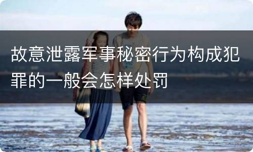 故意泄露军事秘密行为构成犯罪的一般会怎样处罚