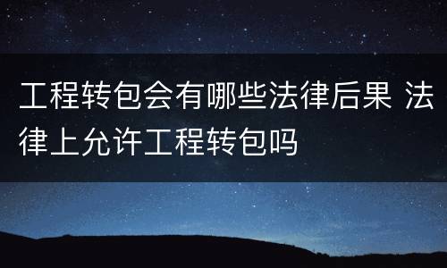 工程转包会有哪些法律后果 法律上允许工程转包吗