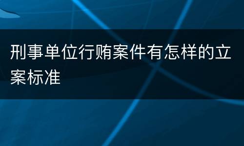 刑事单位行贿案件有怎样的立案标准