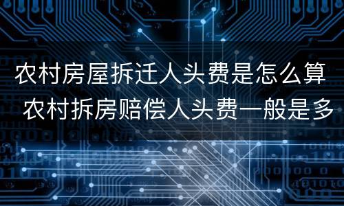 农村房屋拆迁人头费是怎么算 农村拆房赔偿人头费一般是多少