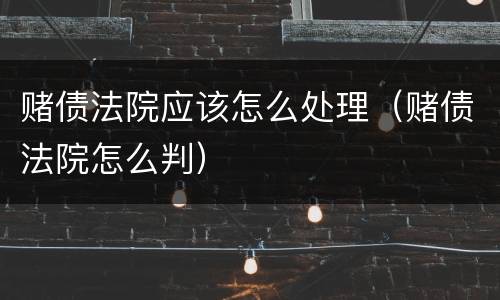 赌债法院应该怎么处理（赌债法院怎么判）