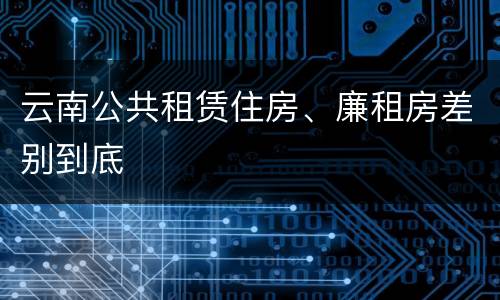 云南公共租赁住房、廉租房差别到底