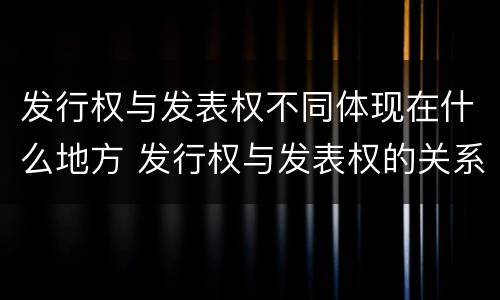 发行权与发表权不同体现在什么地方 发行权与发表权的关系
