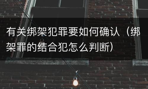 有关绑架犯罪要如何确认（绑架罪的结合犯怎么判断）