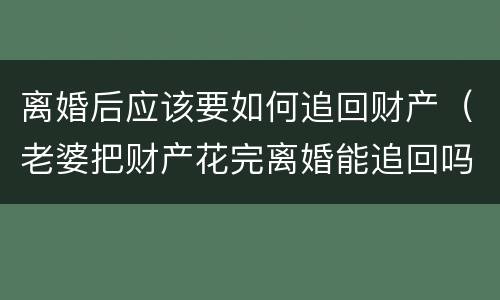 离婚后应该要如何追回财产（老婆把财产花完离婚能追回吗）