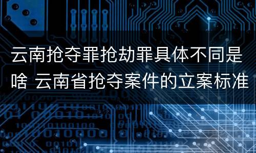云南抢夺罪抢劫罪具体不同是啥 云南省抢夺案件的立案标准